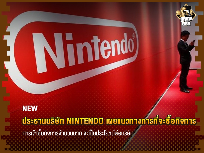 ข่าวเกม ประธานบริษัท Nintendo เผยแนวทางการที่จะซื้อกิจการ