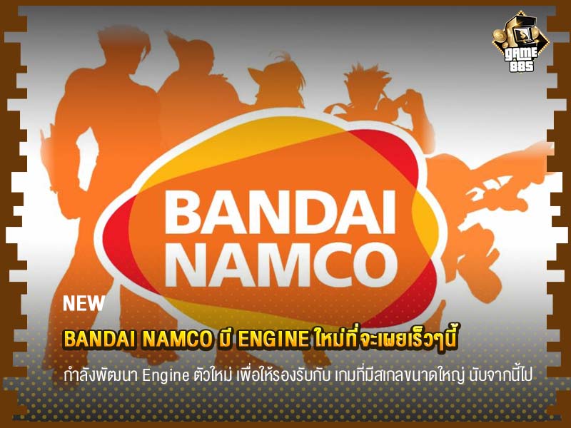 ข่าวเกม Bandai Namco มี Engine ใหม่ที่จะเผยเร็วๆนี้